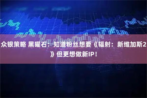 众银策略 黑曜石：知道粉丝想要《辐射：新维加斯2》但更想做新IP！