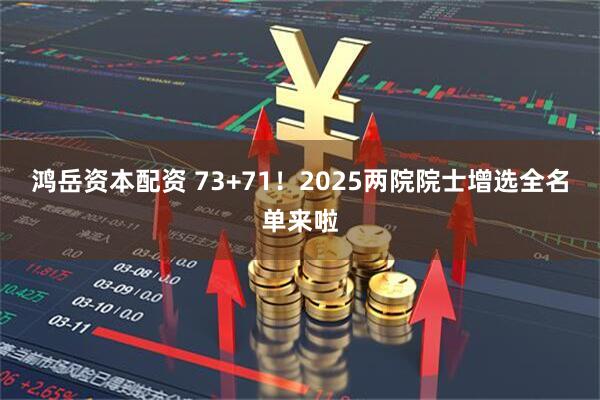 鸿岳资本配资 73+71！2025两院院士增选全名单来啦