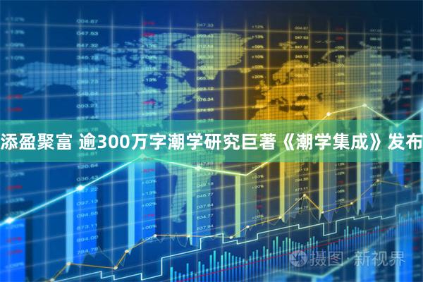 添盈聚富 逾300万字潮学研究巨著《潮学集成》发布