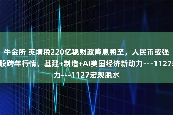 牛金所 英增税220亿稳财政降息将至，人民币或强势吸金A股跨年行情，基建+制造+AI美国经济新动力---1127宏观脱水