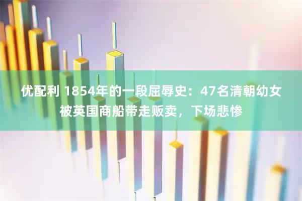 优配利 1854年的一段屈辱史：47名清朝幼女被英国商船带走贩卖，下场悲惨