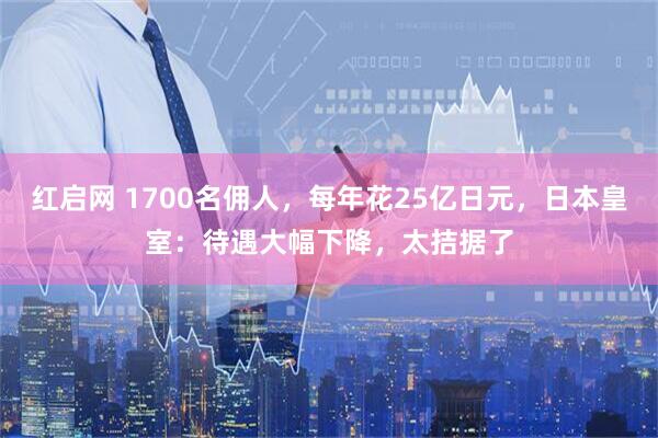 红启网 1700名佣人，每年花25亿日元，日本皇室：待遇大幅下降，太拮据了