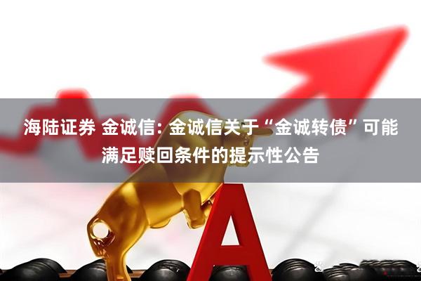 海陆证券 金诚信: 金诚信关于“金诚转债”可能满足赎回条件的提示性公告