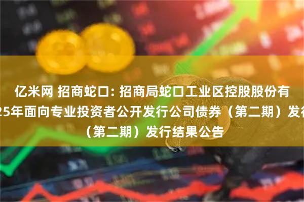 亿米网 招商蛇口: 招商局蛇口工业区控股股份有限公司2025年面向专业投资者公开发行公司债券(第二期)发行结果公告