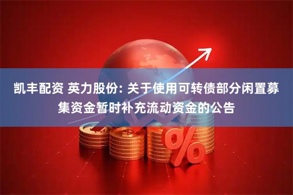 凯丰配资 英力股份: 关于使用可转债部分闲置募集资金暂时补充流动资金的公告
