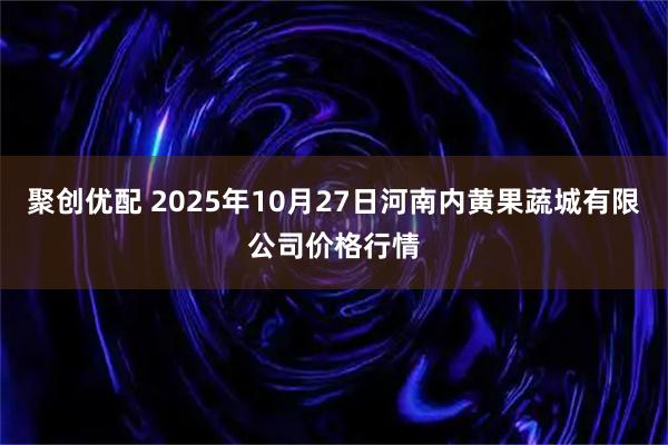 聚创优配 2025年10月27日河南内黄果蔬城有限公司价格行情