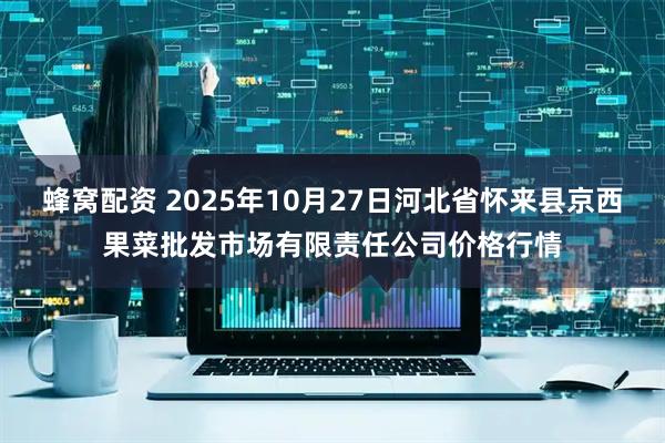 蜂窝配资 2025年10月27日河北省怀来县京西果菜批发市场有限责任公司价格行情