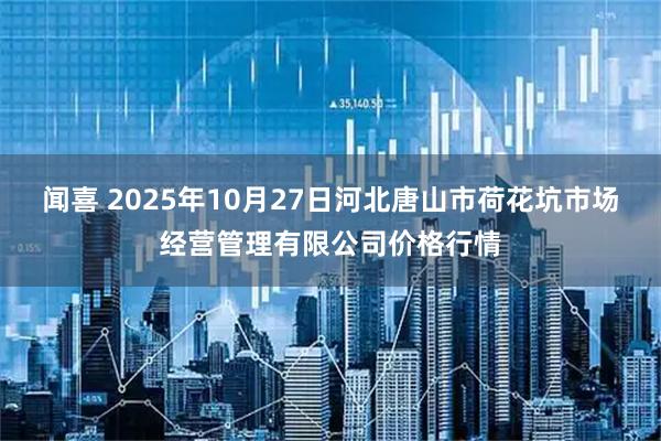 闻喜 2025年10月27日河北唐山市荷花坑市场经营管理有限公司价格行情