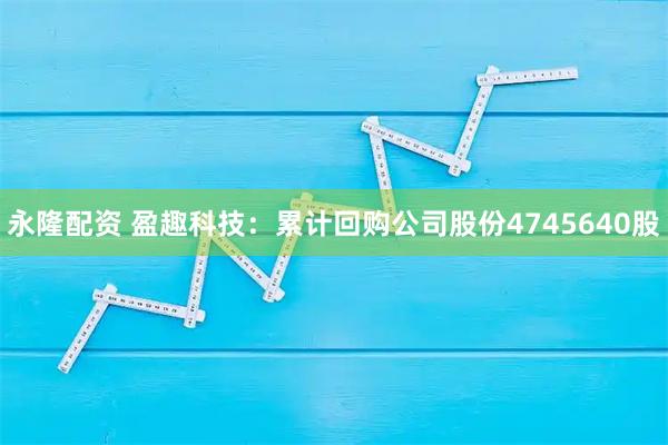 永隆配资 盈趣科技：累计回购公司股份4745640股