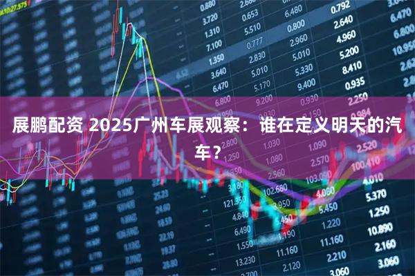 展鹏配资 2025广州车展观察：谁在定义明天的汽车？