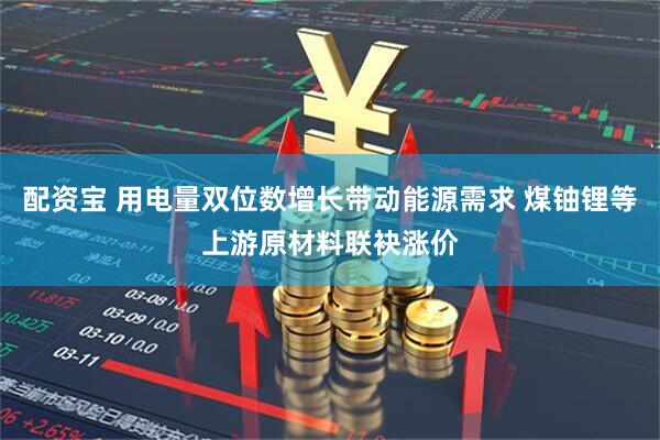 配资宝 用电量双位数增长带动能源需求 煤铀锂等上游原材料联袂涨价