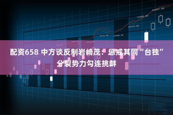 配资658 中方谈反制岩崎茂：惩戒其同“台独”分裂势力勾连挑衅