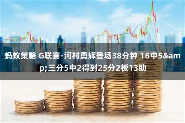 蚂蚁策略 G联赛-河村勇辉登场38分钟 16中5&三分5中2得到25分2板13助