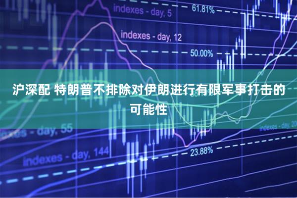 沪深配 特朗普不排除对伊朗进行有限军事打击的可能性