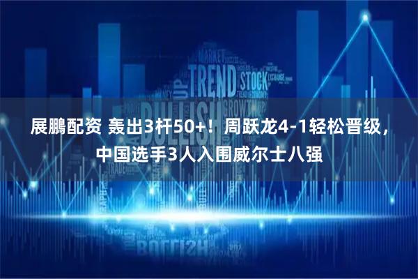 展鵬配资 轰出3杆50+！周跃龙4-1轻松晋级，中国选手3人入围威尔士八强