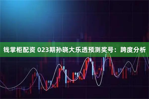 钱掌柜配资 023期孙晓大乐透预测奖号：跨度分析