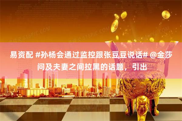 易资配 #孙杨会通过监控跟张豆豆说话# @金莎 问及夫妻之间拉黑的话题,引出