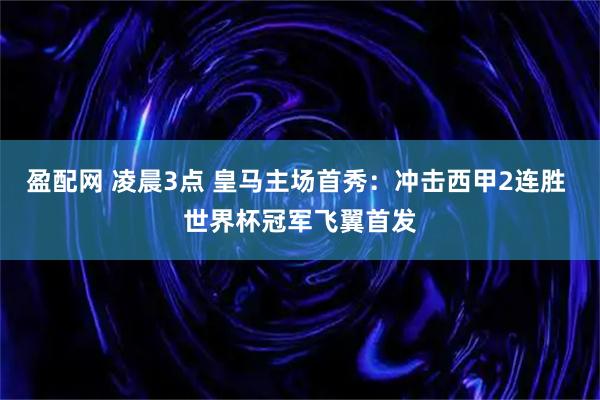盈配网 凌晨3点 皇马主场首秀：冲击西甲2连胜 世界杯冠军飞翼首发