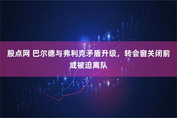 股点网 巴尔德与弗利克矛盾升级,转会窗关闭前或被迫离队