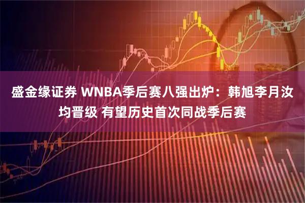 盛金缘证券 WNBA季后赛八强出炉：韩旭李月汝均晋级 有望历史首次同战季后赛